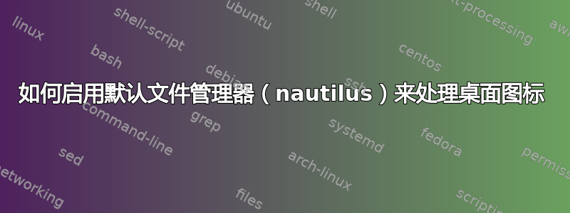 如何启用默认文件管理器（nautilus）来处理桌面图标