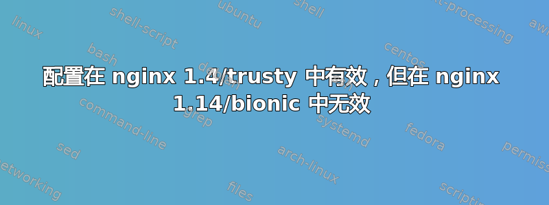 配置在 nginx 1.4/trusty 中有效，但在 nginx 1.14/bionic 中无效