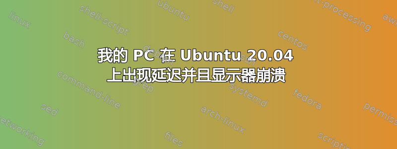 我的 PC 在 Ubuntu 20.04 上出现延迟并且显示器崩溃