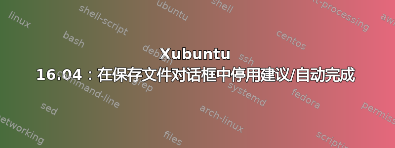 Xubuntu 16.04：在保存文件对话框中停用建议/自动完成