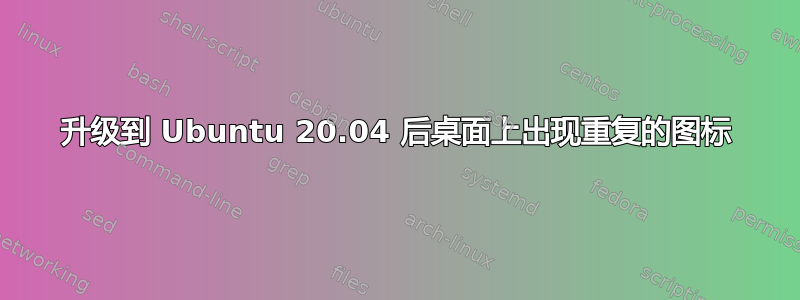 升级到 Ubuntu 20.04 后桌面上出现重复的图标