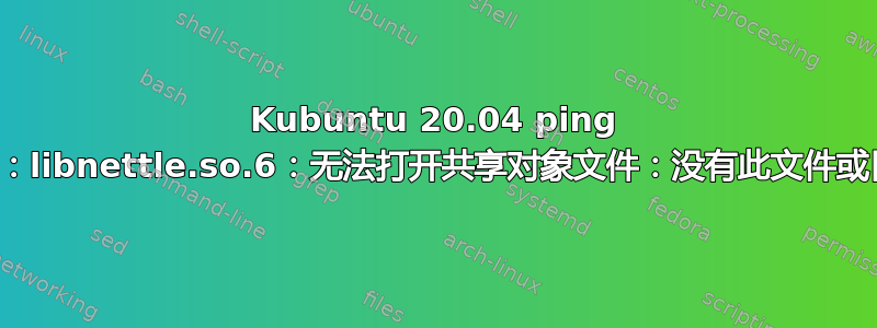 Kubuntu 20.04 ping 问题：libnettle.so.6：无法打开共享对象文件：没有此文件或目录