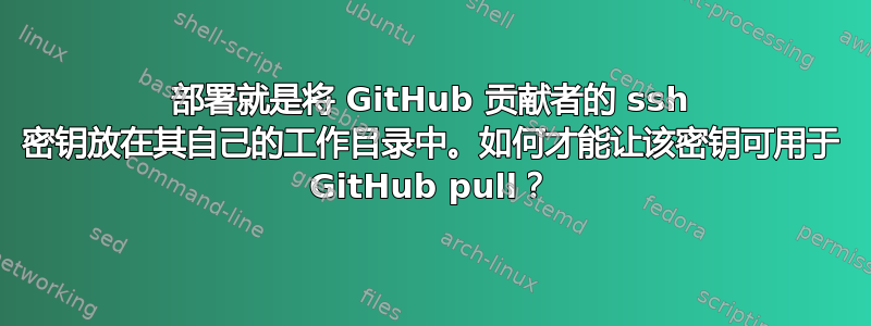 部署就是将 GitHub 贡献者的 ssh 密钥放在其自己的工作目录中。如何才能让该密钥可用于 GitHub pull？