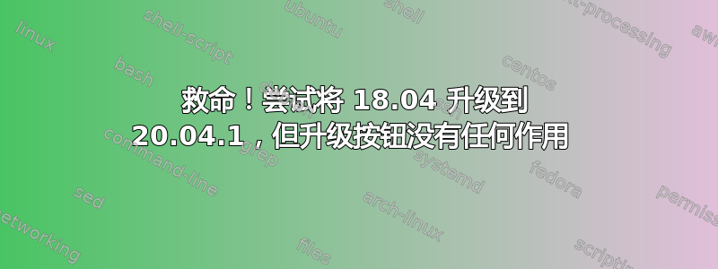 救命！尝试将 18.04 升级到 20.04.1，但升级按钮没有任何作用 