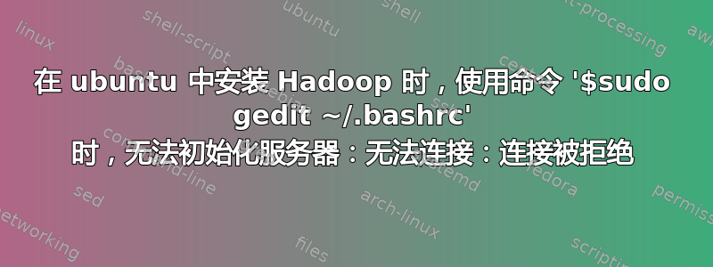 在 ubuntu 中安装 Hadoop 时，使用命令 '$sudo gedit ~/.bashrc' 时，无法初始化服务器：无法连接：连接被拒绝