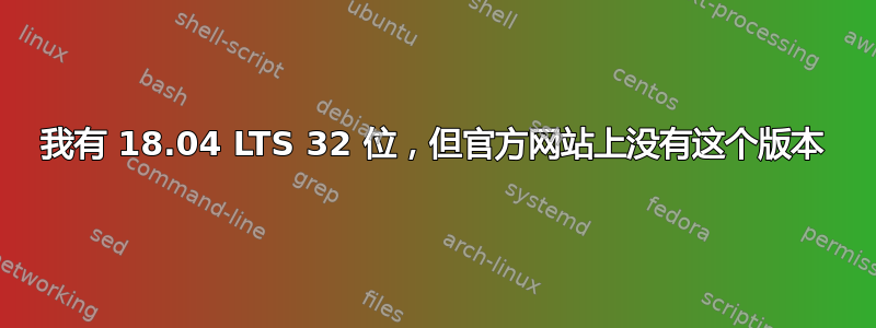 我有 18.04 LTS 32 位，但官方网站上没有这个版本