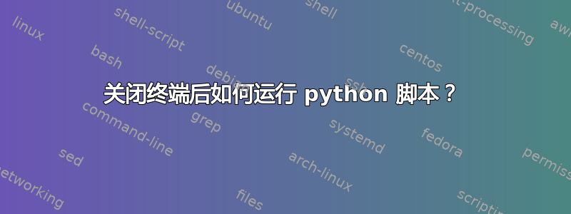 关闭终端后如何运行 python 脚本？