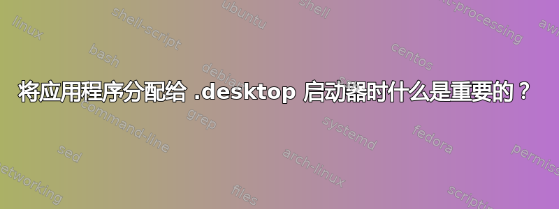 将应用程序分配给 .desktop 启动器时什么是重要的？