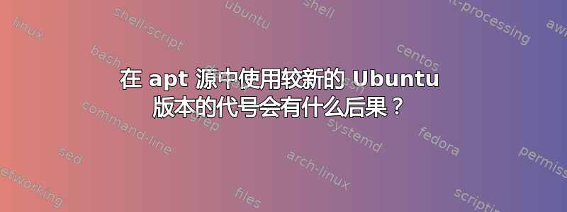 在 apt 源中使用较新的 Ubuntu 版本的代号会有什么后果？