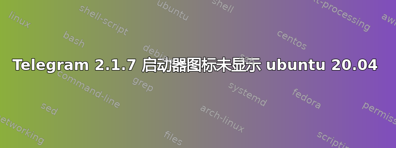 Telegram 2.1.7 启动器图标未显示 ubuntu 20.04