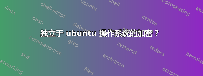 独立于 ubuntu 操作系统的加密？