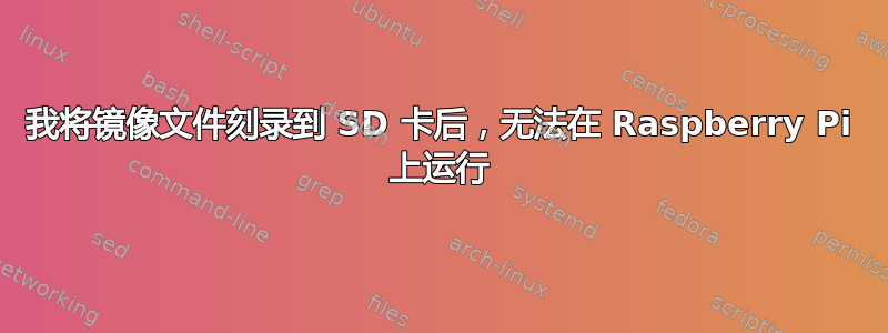 我将镜像文件刻录到 SD 卡后，无法在 Raspberry Pi 上运行