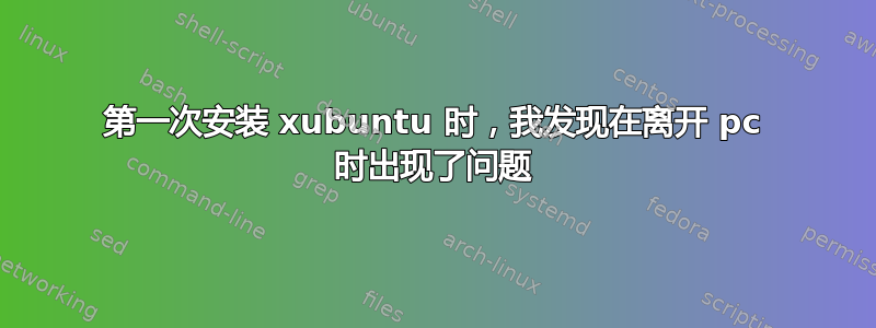 第一次安装 xubuntu 时，我发现在离开 pc 时出现了问题