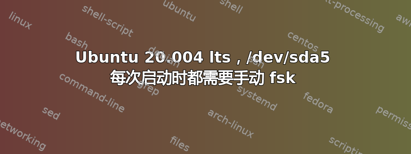 Ubuntu 20.004 lts，/dev/sda5 每次启动时都需要手动 fsk