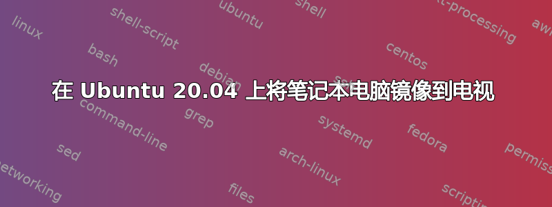 在 Ubuntu 20.04 上将笔记本电脑镜像到电视