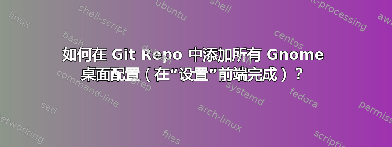 如何在 Git Repo 中添加所有 Gnome 桌面配置（在“设置”前端完成）？