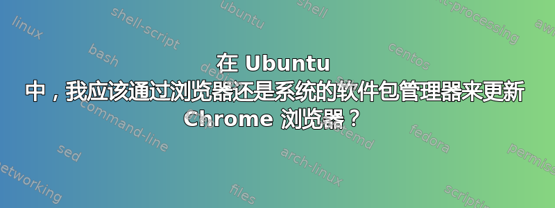 在 Ubuntu 中，我应该通过浏览器还是系统的软件包管理器来更新 Chrome 浏览器？