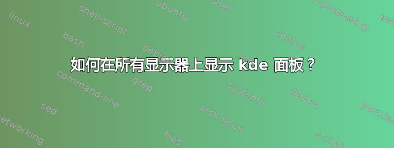 如何在所有显示器上显示 kde 面板？