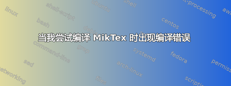 当我尝试编译 MikTex 时出现编译错误