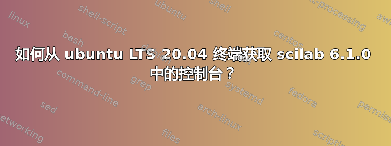 如何从 ubuntu LTS 20.04 终端获取 scilab 6.1.0 中的控制台？