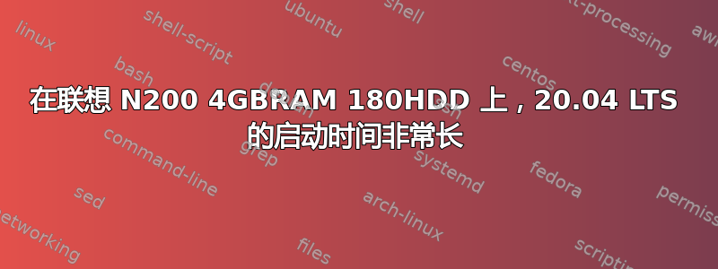 在联想 N200 4GBRAM 180HDD 上，20.04 LTS 的启动时间非常长