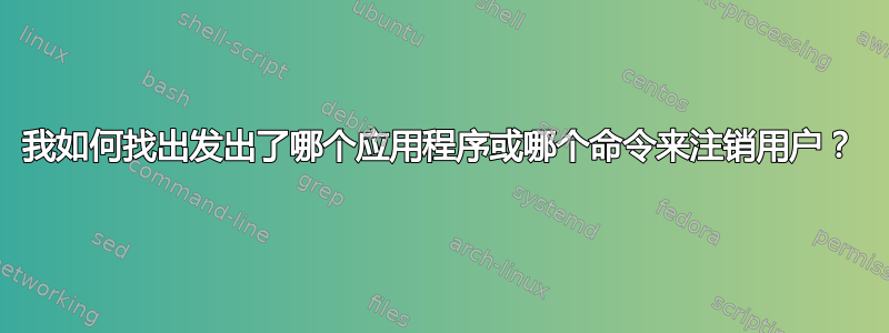 我如何找出发出了哪个应用程序或哪个命令来注销用户？