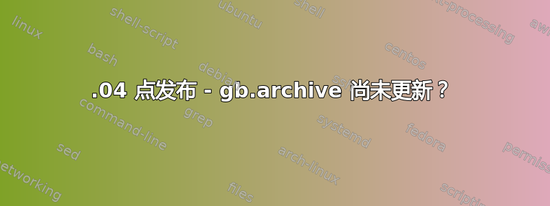 20.04 点发布 - gb.archive 尚未更新？