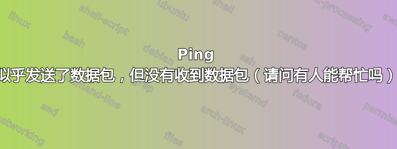 Ping 似乎发送了数据包，但没有收到数据包（请问有人能帮忙吗）