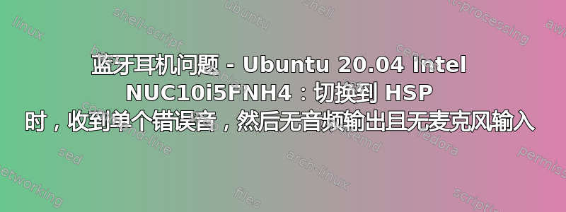 蓝牙耳机问题 - Ubuntu 20.04 Intel NUC10i5FNH4：切换到 HSP 时，收到单个错误音，然后无音频输出且无麦克风输入