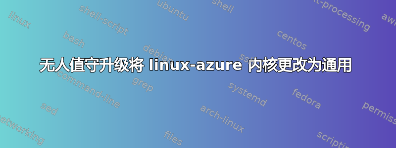 无人值守升级将 linux-azure 内核更改为通用