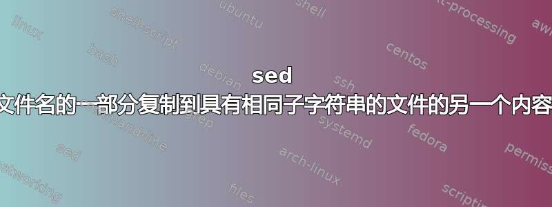 sed 将文件名的一部分复制到具有相同子字符串的文件的另一个内容中