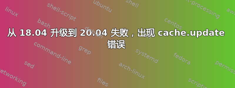 从 18.04 升级到 20.04 失败，出现 cache.update 错误