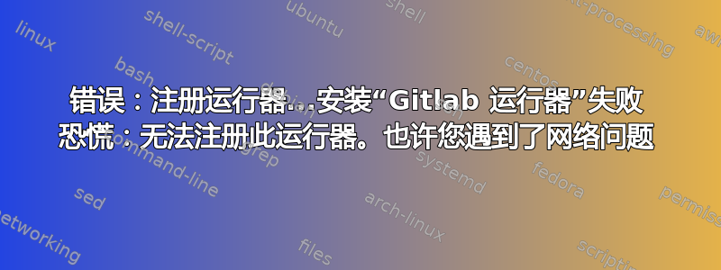 错误：注册运行器...安装“Gitlab 运行器”失败 恐慌：无法注册此运行器。也许您遇到了网络问题