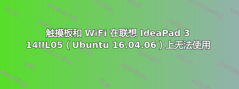 触摸板和 WiFi 在联想 IdeaPad 3 14IIL05（Ubuntu 16.04.06）上无法使用