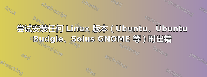 尝试安装任何 Linux 版本（Ubuntu、Ubuntu Budgie、Solus GNOME 等）时出错