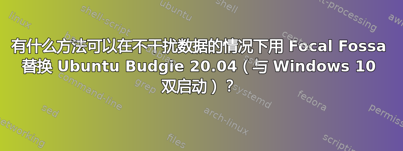 有什么方法可以在不干扰数据的情况下用 Focal Fossa 替换 Ubuntu Budgie 20.04（与 Windows 10 双启动）？