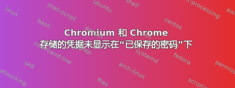 Chromium 和 Chrome 存储的凭据未显示在“已保存的密码”下