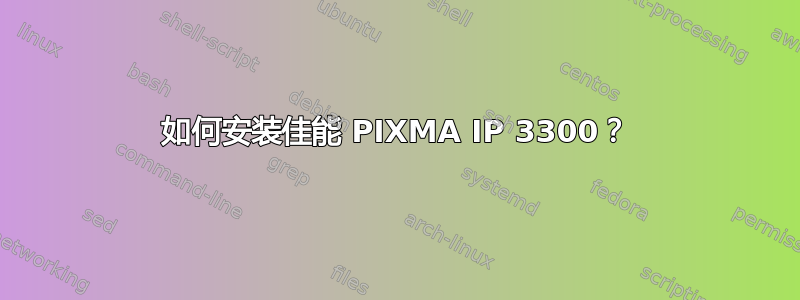 如何安装佳能 PIXMA IP 3300？