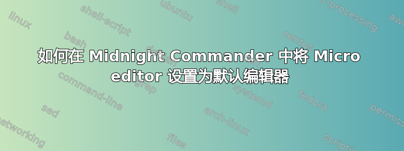 如何在 Midnight Commander 中将 Micro editor 设置为默认编辑器