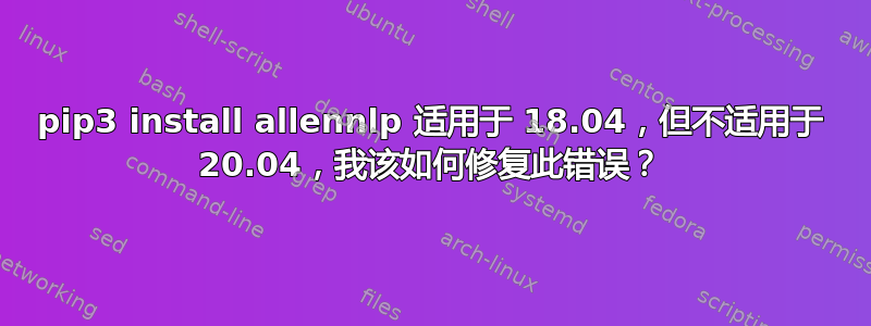 pip3 install allennlp 适用于 18.04，但不适用于 20.04，我该如何修复此错误？