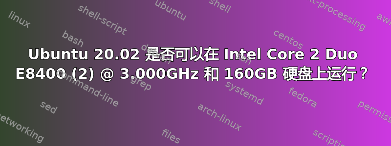 Ubuntu 20.02 是否可以在 Intel Core 2 Duo E8400 (2) @ 3.000GHz 和 160GB 硬盘上运行？