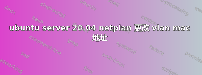 ubuntu server 20.04 netplan 更改 vlan mac 地址