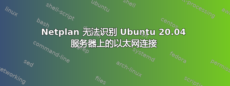 Netplan 无法识别 Ubuntu 20.04 服务器上的以太网连接