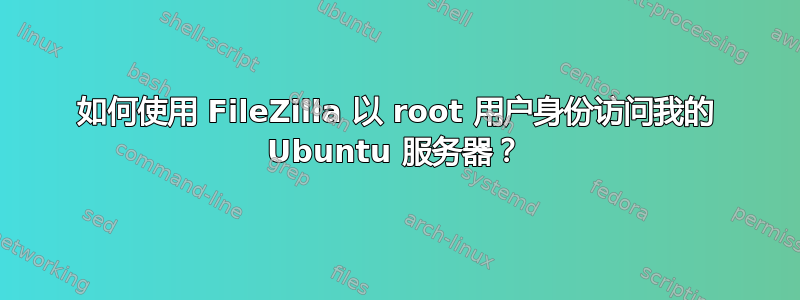 如何使用 FileZilla 以 root 用户身份访问我的 Ubuntu 服务器？