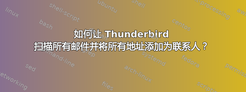 如何让 Thunderbird 扫描所有邮件并将所有地址添加为联系人？