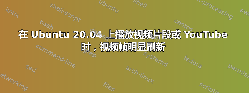 在 Ubuntu 20.04 上播放视频片段或 YouTube 时，视频帧明显刷新