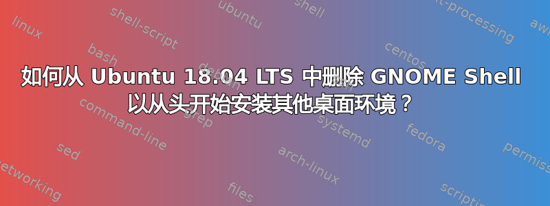 如何从 Ubuntu 18.04 LTS 中删除 GNOME Shell 以从头开始安装其他桌面环境？