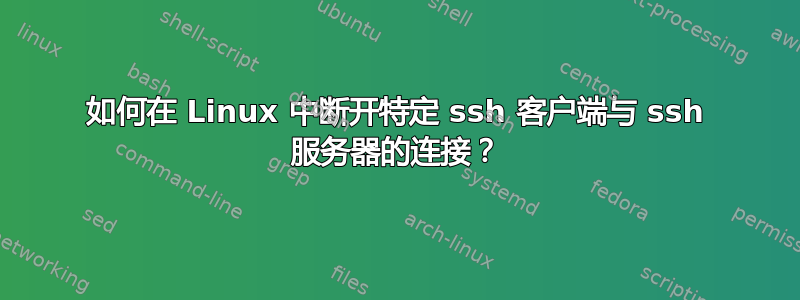 如何在 Linux 中断开特定 ssh 客户端与 ssh 服务器的连接？