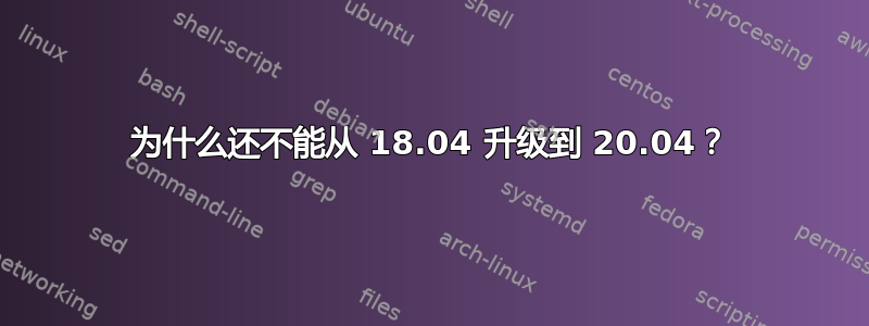 为什么还不能从 18.04 升级到 20.04？