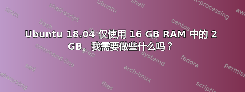 Ubuntu 18.04 仅使用 16 GB RAM 中的 2 GB。我需要做些什么吗？